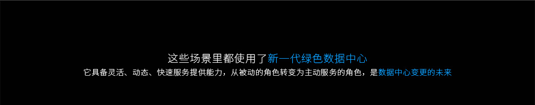 这些场景里都使用了新一代绿色数据中心，它具备灵活、动态、快速服务提供能力，从被动的角色转变为主动服务的角色，是数据中心变更的未来。